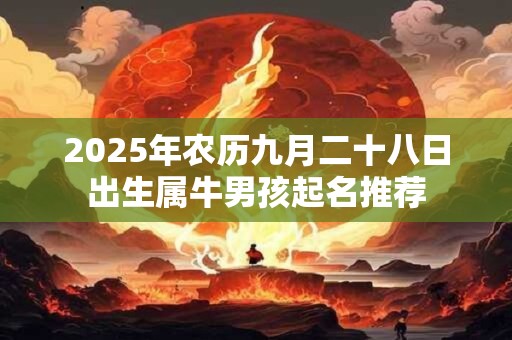 详细阅读:2025年农历九月二十八日出生属牛男孩起名推荐 2025年农历九月二十八日出生属牛男孩起名推荐