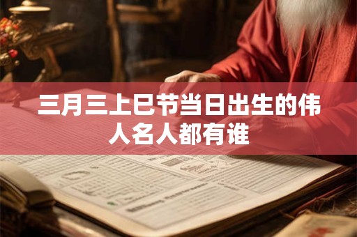 三月三上巳节当日出生的伟人名人都有谁
