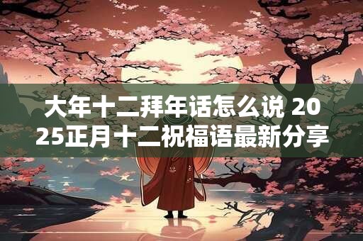大年十二拜年话怎么说 2025正月十二祝福语最新分享