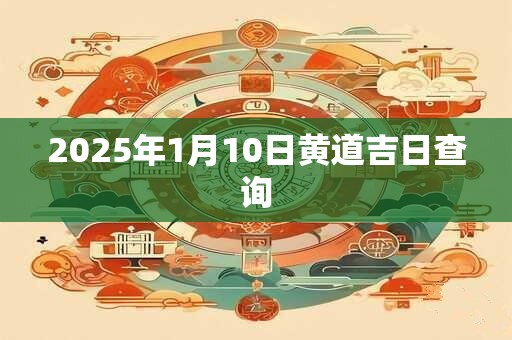 详细阅读:2025年1月10日黄道吉日查询 2025年1月10日黄道吉日查询