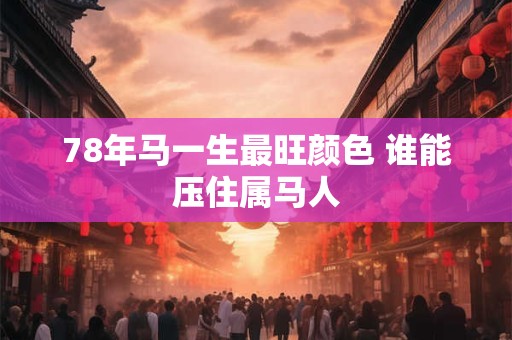 78年马一生最旺颜色 谁能压住属马人