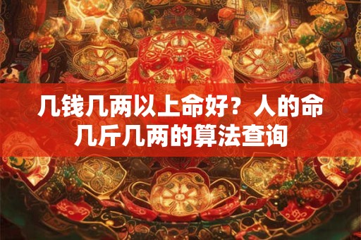 几钱几两以上命好？人的命几斤几两的算法查询