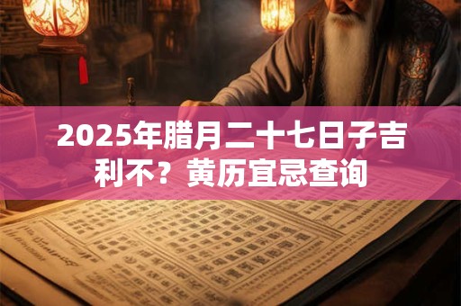 2025年腊月二十七日子吉利不？黄历宜忌查询