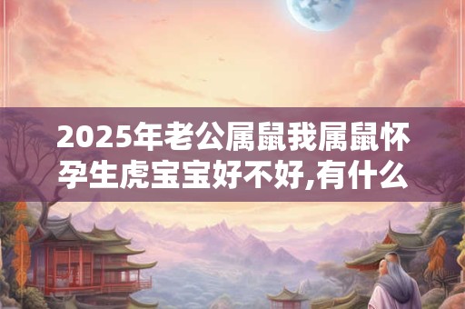 2025年老公属鼠我属鼠怀孕生虎宝宝好不好,有什么说法？
