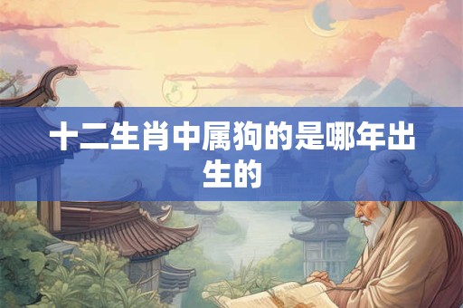 详细阅读:十二生肖中属狗的是哪年出生的 十二生肖中属狗的是哪年出生的