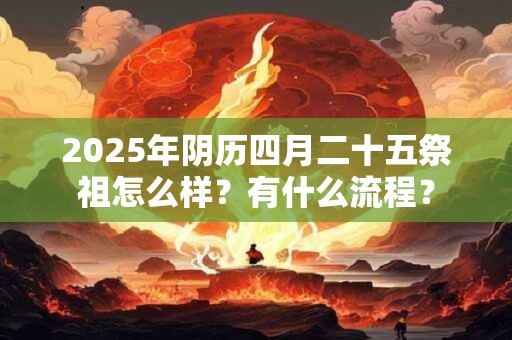 2025年阴历四月二十五祭祖怎么样？有什么流程？