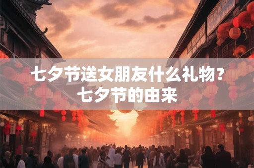 七夕节送女朋友什么礼物？七夕节的由来