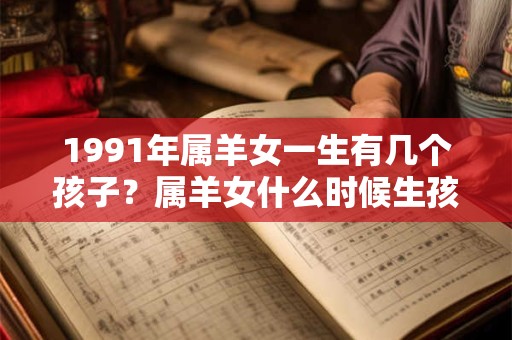 1991年属羊女一生有几个孩子？属羊女什么时候生孩子最好？