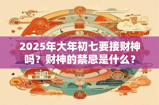 2025年大年初七要接财神吗？财神的禁忌是什么？