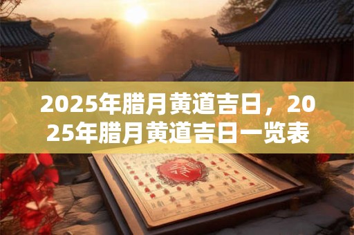 2025年腊月黄道吉日，2025年腊月黄道吉日一览表