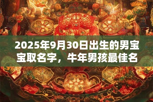 2025年9月30日出生的男宝宝取名字，牛年男孩最佳名字推荐
