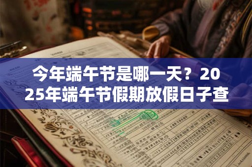 今年端午节是哪一天？2025年端午节假期放假日子查询