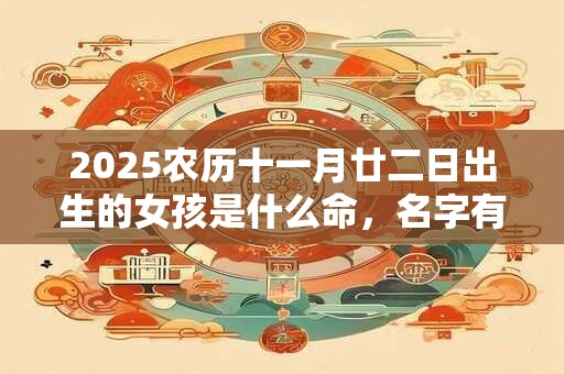 2025农历十一月廿二日出生的女孩是什么命,名字有含义介绍 2025农历十一月廿二日出生的女孩是什么命,名字有含义介绍