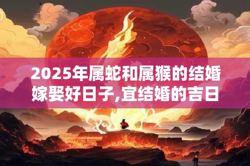 2025年属蛇和属猴的结婚嫁娶好日子,宜结婚的吉日