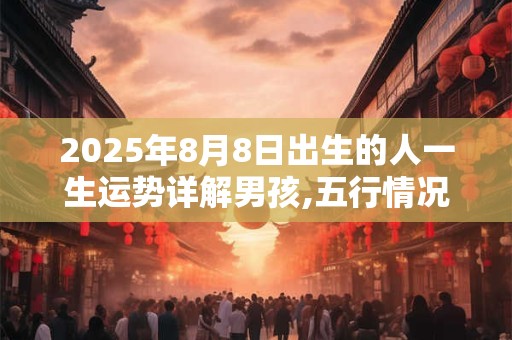 2025年8月8日出生的人一生运势详解男孩,五行情况查询