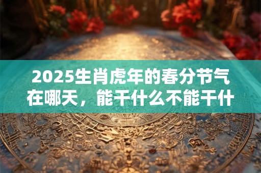 2025生肖虎年的春分节气在哪天，能干什么不能干什么？
