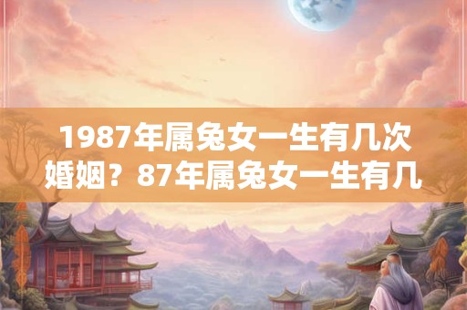 1987年属兔女一生有几次婚姻？87年属兔女一生有几个子女