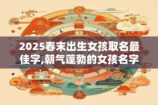 2025春末出生女孩取名最佳字,朝气蓬勃的女孩名字