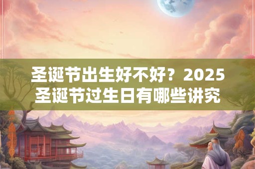 圣诞节出生好不好？2025圣诞节过生日有哪些讲究