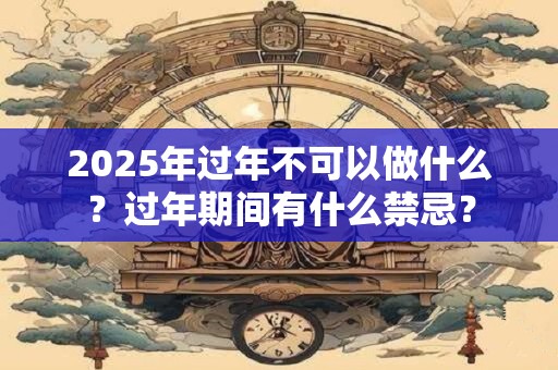 2025年过年不可以做什么？过年期间有什么禁忌？