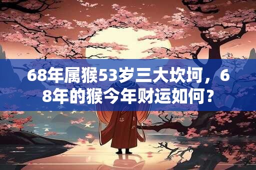 68年属猴53岁三大坎坷，68年的猴今年财运如何？