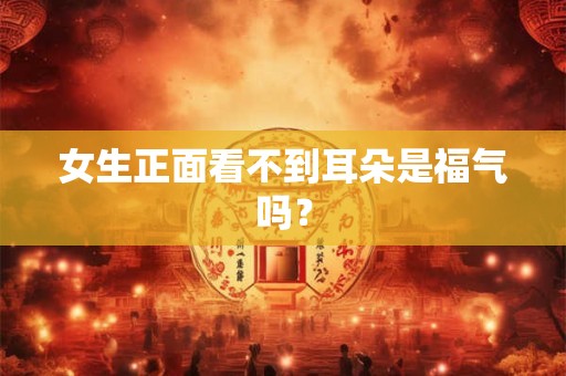 女生正面看不到耳朵是福气吗？