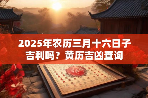 2025年农历三月十六日子吉利吗？黄历吉凶查询