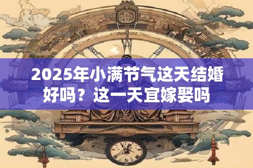 2025年小满节气这天结婚好吗？这一天宜嫁娶吗