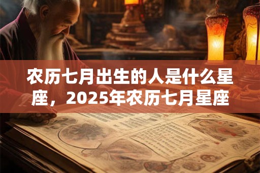 农历七月出生的人是什么星座，2025年农历七月星座查询