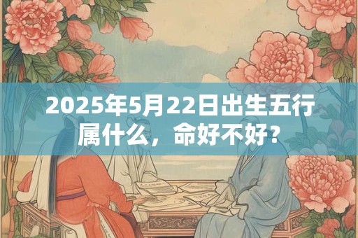 2025年5月22日出生五行属什么，命好不好？