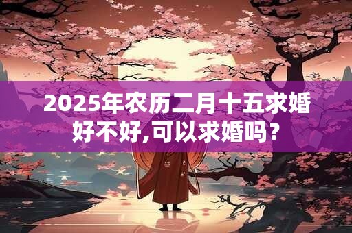2025年农历二月十五求婚好不好,可以求婚吗？