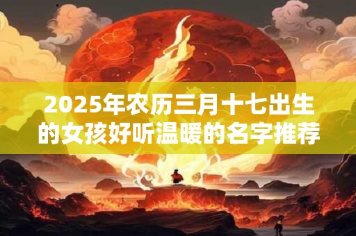2025年农历三月十七出生的女孩好听温暖的名字推荐
