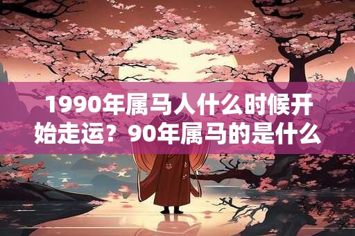 1990年属马人什么时候开始走运？90年属马的是什么命？
