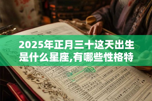 2025年正月三十这天出生是什么星座,有哪些性格特征？