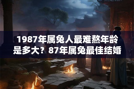 1987年属兔人最难熬年龄是多大？87年属兔最佳结婚年龄