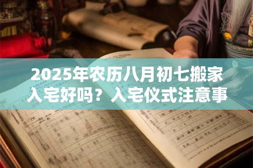 2025年农历八月初七搬家入宅好吗？入宅仪式注意事项