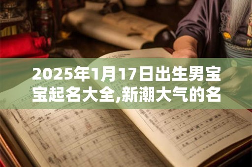 2025年1月17日出生男宝宝起名大全,新潮大气的名字分享