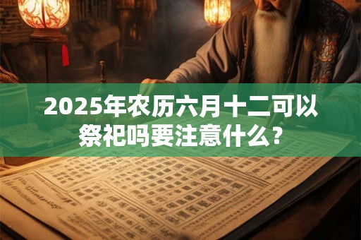 2025年农历六月十二可以祭祀吗要注意什么？