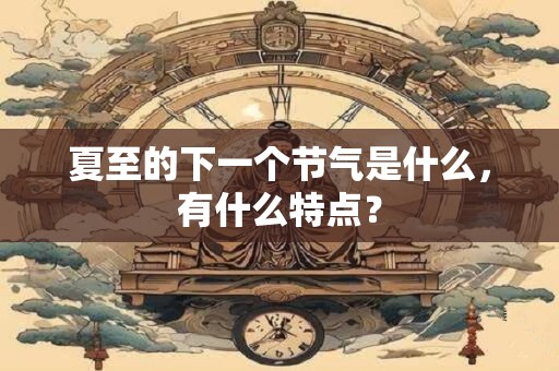 夏至的下一个节气是什么，有什么特点？