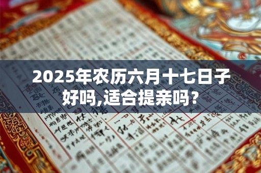 2025年农历六月十七日子好吗,适合提亲吗？