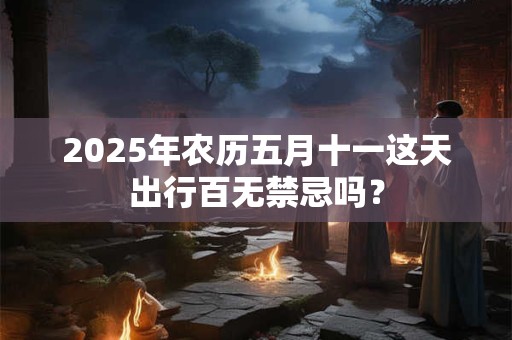 2025年农历五月十一这天出行百无禁忌吗？