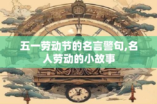 五一劳动节的名言警句,名人劳动的小故事