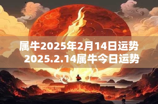 属牛2025年2月14日运势  2025.2.14属牛今日运势