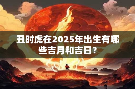 丑时虎在2025年出生有哪些吉月和吉日？