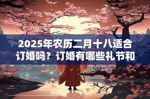 2025年农历二月十八适合订婚吗？订婚有哪些礼节和要求？