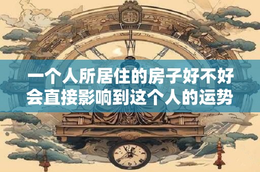 一个人所居住的房子好不好会直接影响到这个人的运势发展