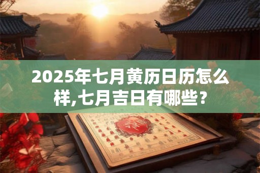 2025年七月黄历日历怎么样,七月吉日有哪些？