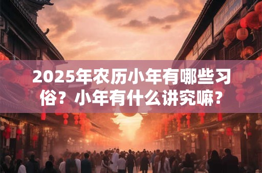 2025年农历小年有哪些习俗？小年有什么讲究嘛？