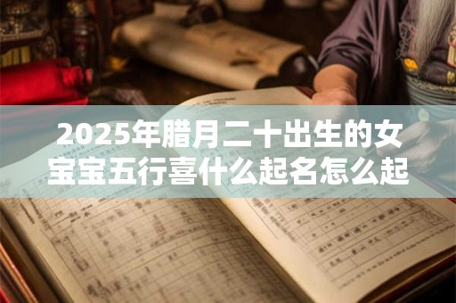 2025年腊月二十出生的女宝宝五行喜什么起名怎么起？