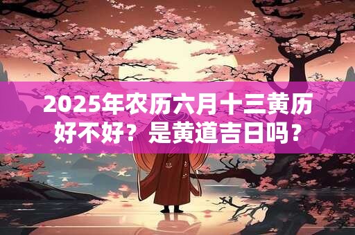 2025年农历六月十三黄历好不好？是黄道吉日吗？
